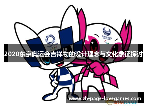 2020东京奥运会吉祥物的设计理念与文化象征探讨